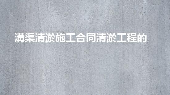 溝渠清淤施工合同清淤工程的重要性及其對(duì)環(huán)境保護(hù)的障礙分析！